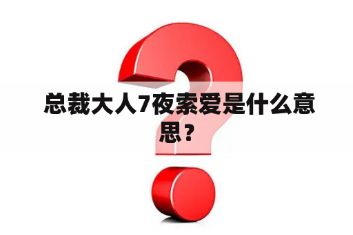  总裁大人7夜索爱是什么意思？