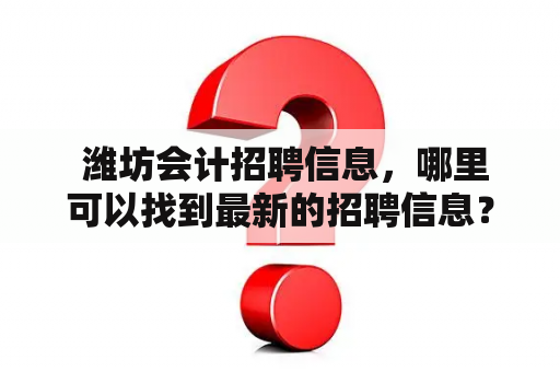  潍坊会计招聘信息，哪里可以找到最新的招聘信息？