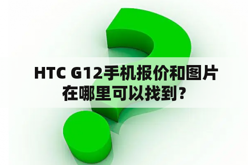  HTC G12手机报价和图片在哪里可以找到？