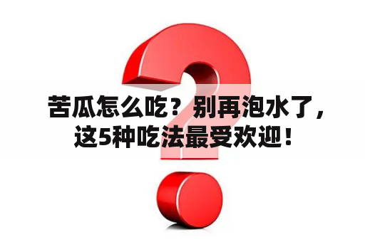  苦瓜怎么吃？别再泡水了，这5种吃法最受欢迎！