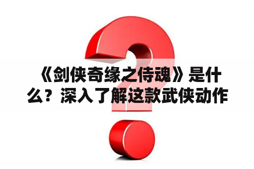  《剑侠奇缘之侍魂》是什么？深入了解这款武侠动作游戏