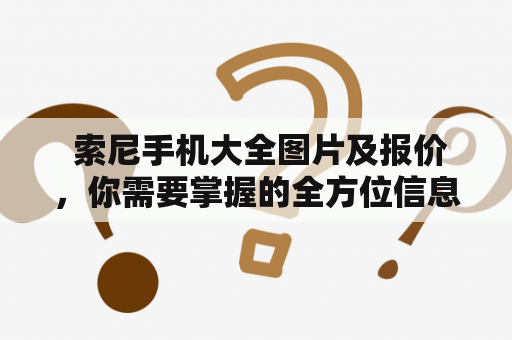  索尼手机大全图片及报价，你需要掌握的全方位信息