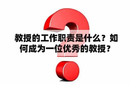  教授的工作职责是什么？如何成为一位优秀的教授？