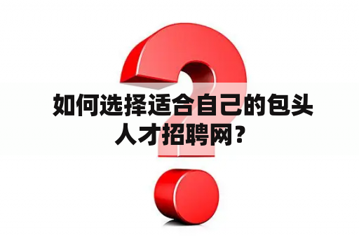  如何选择适合自己的包头人才招聘网？