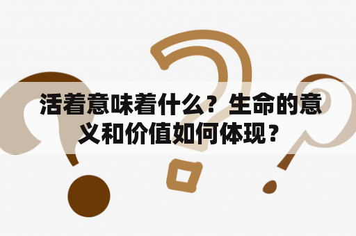  活着意味着什么？生命的意义和价值如何体现？