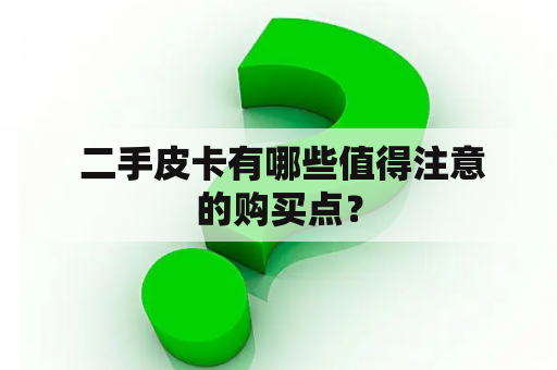  二手皮卡有哪些值得注意的购买点？