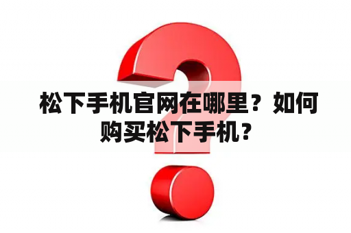  松下手机官网在哪里？如何购买松下手机？