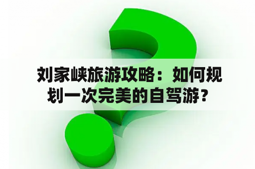  刘家峡旅游攻略：如何规划一次完美的自驾游？