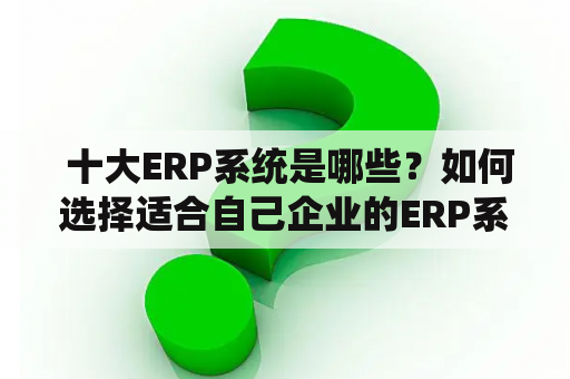  十大ERP系统是哪些？如何选择适合自己企业的ERP系统？