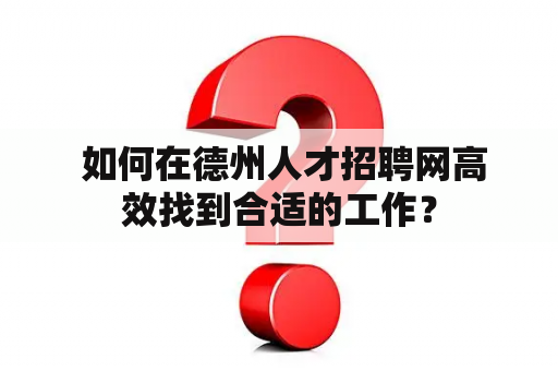  如何在德州人才招聘网高效找到合适的工作？