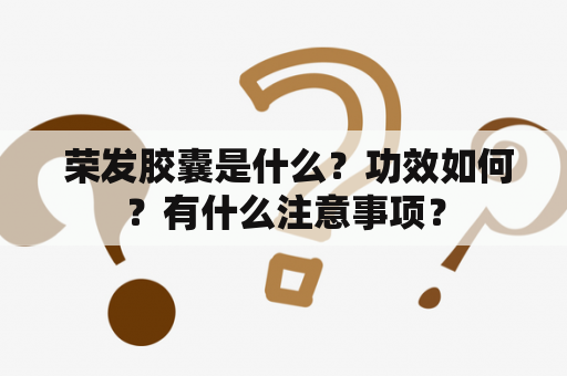  荣发胶囊是什么？功效如何？有什么注意事项？