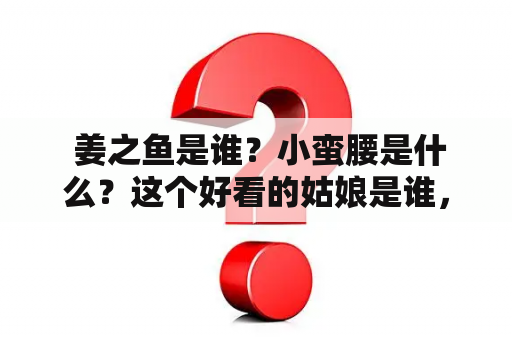  姜之鱼是谁？小蛮腰是什么？这个好看的姑娘是谁，她为什么这么有名？