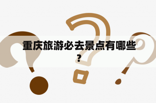  重庆旅游必去景点有哪些？