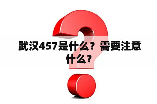  武汉457是什么？需要注意什么？