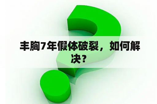  丰胸7年假体破裂，如何解决？