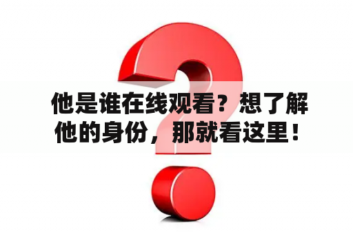  他是谁在线观看？想了解他的身份，那就看这里！