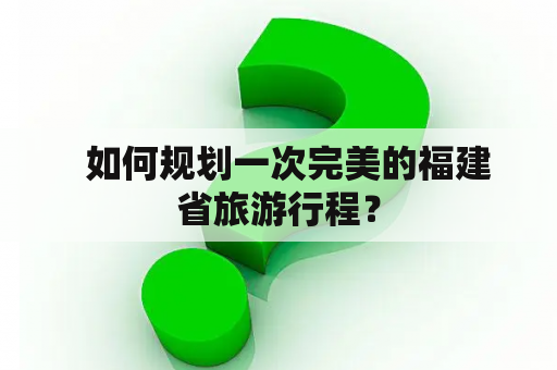   如何规划一次完美的福建省旅游行程？