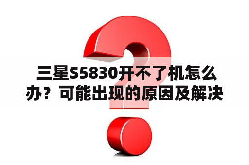  三星S5830开不了机怎么办？可能出现的原因及解决办法详解