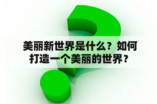  美丽新世界是什么？如何打造一个美丽的世界？