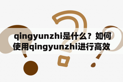  qingyunzhi是什么？如何使用qingyunzhi进行高效管理？