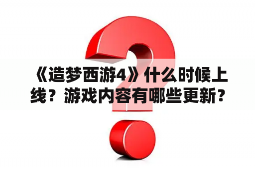  《造梦西游4》什么时候上线？游戏内容有哪些更新？