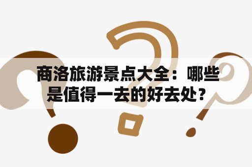  商洛旅游景点大全：哪些是值得一去的好去处？