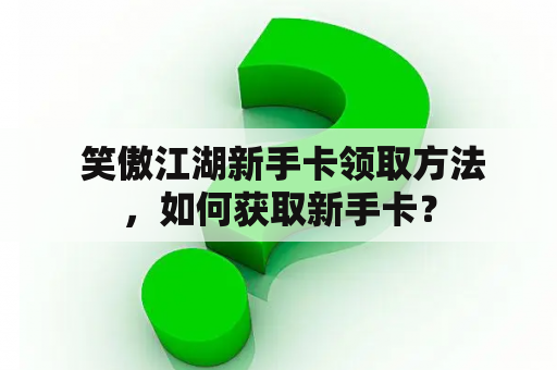  笑傲江湖新手卡领取方法，如何获取新手卡？