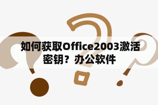  如何获取Office2003激活密钥？办公软件