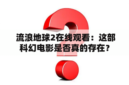  流浪地球2在线观看：这部科幻电影是否真的存在？