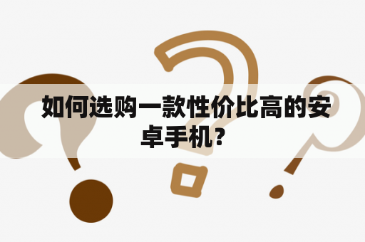  如何选购一款性价比高的安卓手机？