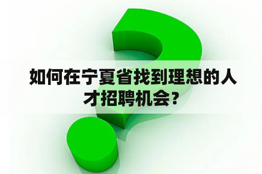  如何在宁夏省找到理想的人才招聘机会？