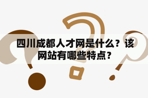  四川成都人才网是什么？该网站有哪些特点？