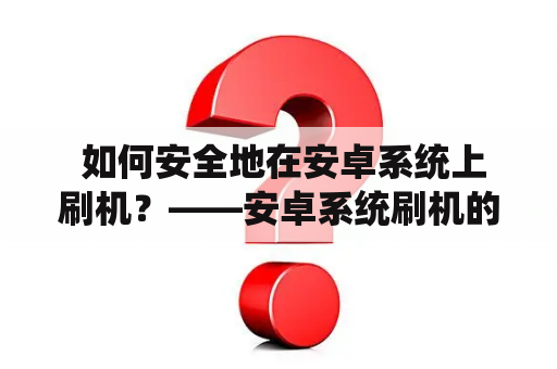  如何安全地在安卓系统上刷机？——安卓系统刷机的详细教程和注意事项