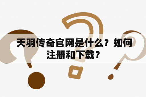  天羽传奇官网是什么？如何注册和下载？