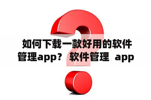  如何下载一款好用的软件管理app？ 软件管理  app下载 