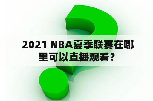  2021 NBA夏季联赛在哪里可以直播观看？