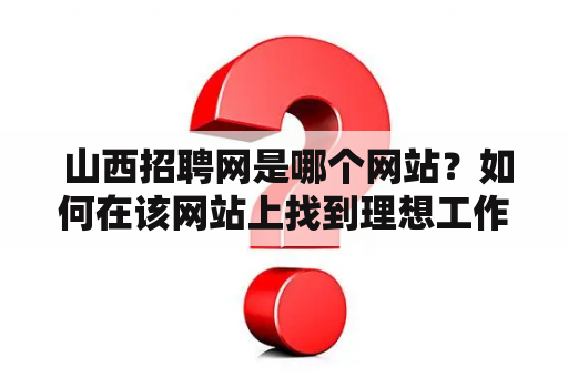  山西招聘网是哪个网站？如何在该网站上找到理想工作?