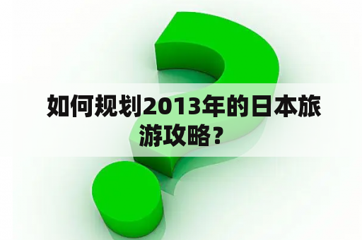  如何规划2013年的日本旅游攻略？