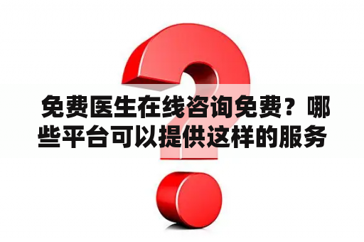  免费医生在线咨询免费？哪些平台可以提供这样的服务？