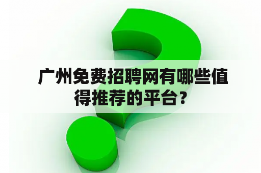  广州免费招聘网有哪些值得推荐的平台？