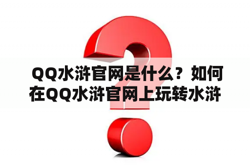  QQ水浒官网是什么？如何在QQ水浒官网上玩转水浒传？