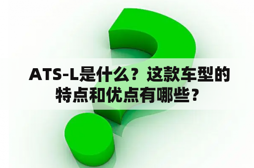  ATS-L是什么？这款车型的特点和优点有哪些？