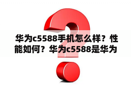  华为c5588手机怎么样？性能如何？华为c5588是华为公司推出的一款特别针对年轻人的手机，它拥有一系列强大的功能以及出色的性能表现。首先，该手机采用了6.1英寸的高清屏幕，让用户可以享受到更加逼真的视觉体验，同时还有着流畅的操作手感和更广阔的视野范围。