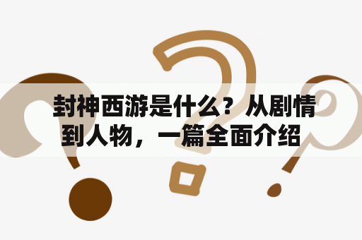  封神西游是什么？从剧情到人物，一篇全面介绍