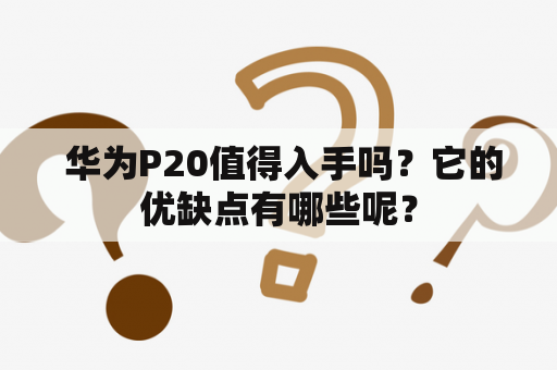  华为P20值得入手吗？它的优缺点有哪些呢？