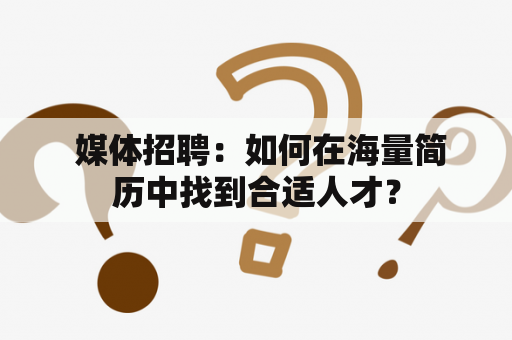  媒体招聘：如何在海量简历中找到合适人才？