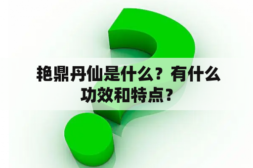  艳鼎丹仙是什么？有什么功效和特点？