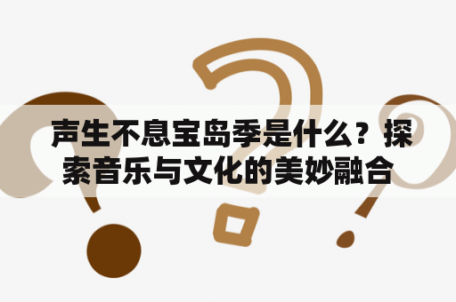  声生不息宝岛季是什么？探索音乐与文化的美妙融合