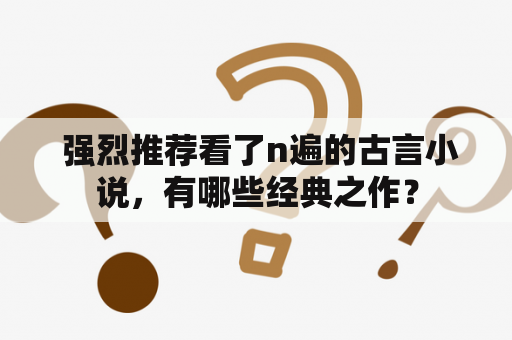  强烈推荐看了n遍的古言小说，有哪些经典之作？