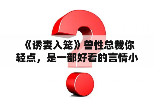  《诱妻入笼》兽性总裁你轻点，是一部好看的言情小说吗？